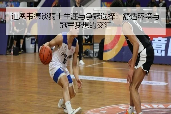 迪恩韦德谈骑士生涯与争冠选择:舒适环境与冠军梦想的交汇