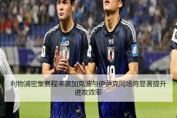 利物浦密集赛程来袭加克波与伊萨克同场将显著提升进攻效率